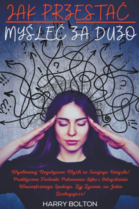 Jak Przestac Myślec za Dużo Wyeliminuj Negatywne Myśli ze Swojego Umyslu! Praktyczne Techniki Pokonania Lęku i Odzyskania Wewnętrznego Spokoju. Żyj Życiem, na Jakie Zaslugujesz!