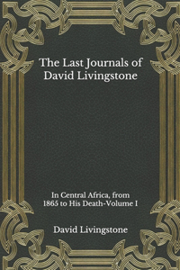 The Last Journals of David Livingstone, in Central Africa, from 1865 to His Death