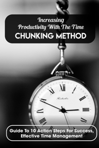 Increasing Productivity With The Time Chunking Method Guide To 10 Action Steps For Success, Effective Time Management