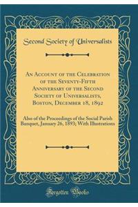 An Account of the Celebration of the Seventy-Fifth Anniversary of the Second Society of Universalists, Boston, December 18, 1892: Also of the Proceedings of the Social Parish Banquet, January 26, 1893; With Illustrations (Classic Reprint)