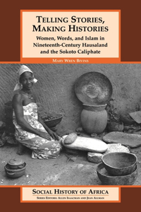 Telling Stories, Making Histories/Women, Words, and Islam in Nineteenth-Century Hausaland and the Sokoto Caliphate