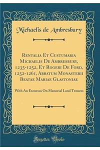 Rentalia Et Custumaria Michaelis de Ambresbury, 1235-1252, Et Rogeri de Ford, 1252-1261, Abbatum Monasterii Beatae Mariae Glastoniae: With an Excursus on Manorial Land Tenures (Classic Reprint)