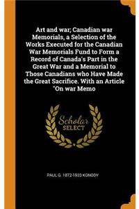 Art and War; Canadian War Memorials, a Selection of the Works Executed for the Canadian War Memorials Fund to Form a Record of Canada's Part in the Great War and a Memorial to Those Canadians Who Have Made the Great Sacrifice. with an Article on Wa
