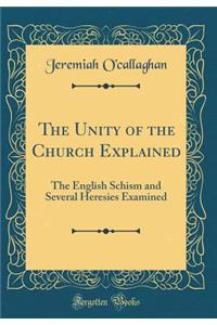 The Unity of the Church Explained: The English Schism and Several Heresies Examined (Classic Reprint)