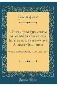 A Defence of Quakerism, or an Answer to a Book Intituled a Preservative Against Quakerism: Written by Patrick Smith, M. An. and Vicor (Classic Reprint)