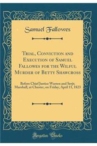 Trial, Conviction and Execution of Samuel Fallowes for the Wilful Murder of Betty Shawcross: Before Chief Justice Warren and Serjt; Marshall, at Chester, on Friday, April 11, 1823 (Classic Reprint)