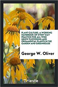 Plant Culture; A Working Handbook of Every Day Practice for All Who Grow Flowering and Ornamental Plants in the Garden and Greenhouse