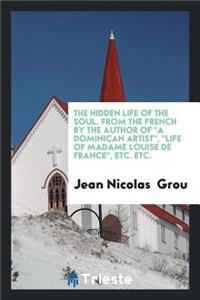 The Hidden Life of the Soul [by J.N. Grou]. from the Fr. by the Author of a Dominican Artist