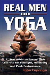 Real Men Do Yoga: 21 Star Athletes Reveal Their Secrets of Strength, Flexibility and Peak Performance