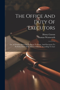 Office And Duty Of Executors: Or, A Treatise Directing Testators To Form, And Executors To Perform Their Wills And Testaments According To Law