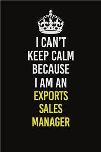 I Can�t Keep Calm Because I Am An Exports Sales Manager