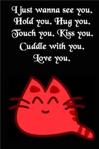 I Just Wanna See You. Hold You. Hug You. Touch You. Kiss You. Cuddle with You. Love You