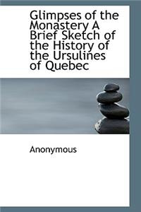 Glimpses of the Monastery a Brief Sketch of the History of the Ursulines of Quebec