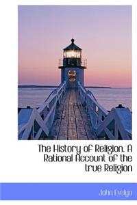 The History of Religion. a Rational Account of the True Religion