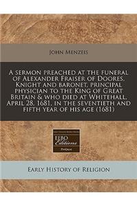 A Sermon Preached at the Funeral of Alexander Fraiser of Doores, Knight and Baronet, Principal Physician to the King of Great Britain & Who Died at Whitehall, April 28, 1681, in the Seventieth and Fifth Year of His Age (1681)