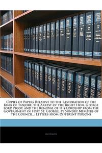 Copies of Papers Relative to the Restoration of the King of Tanjore, the Arrest of the Right Hon. George Lord Pigot, and the Removal of His Lordship from the Government of Fort St. George, by Sundry Members of the Council..