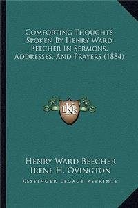 Comforting Thoughts Spoken by Henry Ward Beecher in Sermons, Addresses, and Prayers (1884)