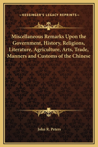 Miscellaneous Remarks Upon the Government, History, Religions, Literature, Agriculture, Arts, Trade, Manners and Customs of the Chinese