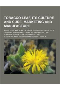 Tobacco Leaf, Its Culture and Cure, Marketing and Manufacture; A Practical Handbook on the Most Approved Methods in Growing, Harvesting, Curing, Packi
