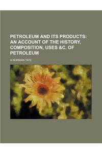 Petroleum and Its Products; An Account of the History, Composition, Uses &C. of Petroleum