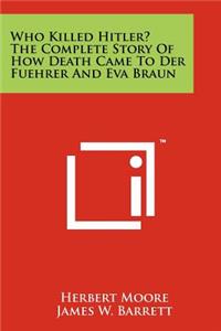 Who Killed Hitler? The Complete Story Of How Death Came To Der Fuehrer And Eva Braun