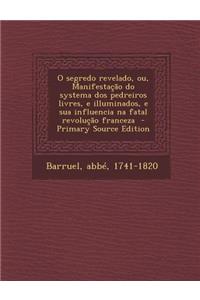 O Segredo Revelado, Ou, Manifestacao Do Systema DOS Pedreiros Livres, E Illuminados, E Sua Influencia Na Fatal Revolucao Franceza - Primary Source EDI