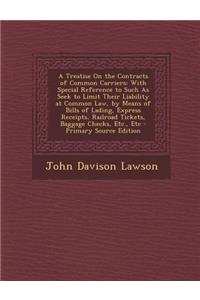 A Treatise on the Contracts of Common Carriers: With Special Reference to Such as Seek to Limit Their Liability at Common Law, by Means of Bills of Lading, Express Receipts, Railroad Tickets, Baggage Checks, Etc., Etc