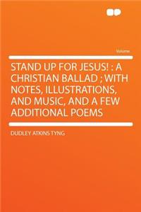 Stand Up for Jesus!: A Christian Ballad; With Notes, Illustrations, and Music, and a Few Additional Poems