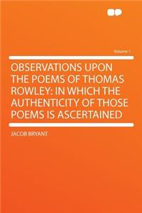 Observations Upon the Poems of Thomas Rowley: In Which the Authenticity of Those Poems Is Ascertained Volume 1