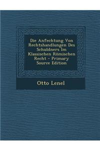 Die Anfechtung Von Rechtshandlungen Des Schuldners Im Klassischen Romischen Recht - Primary Source Edition
