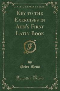 Key to the Exercises in Ahn's First Latin Book (Classic Reprint)