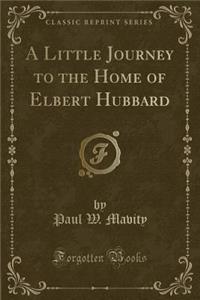 A Little Journey to the Home of Elbert Hubbard (Classic Reprint)