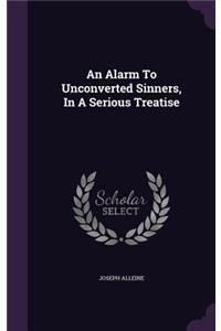 Alarm to Unconverted Sinners, in a Serious Treatise