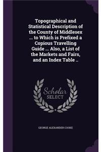 Topographical and Statistical Description of the County of Middlesex ... to Which is Prefixed a Copious Travelling Guide ... Also, a List of the Markets and Fairs, and an Index Table ..