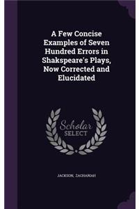 A Few Concise Examples of Seven Hundred Errors in Shakspeare's Plays, Now Corrected and Elucidated