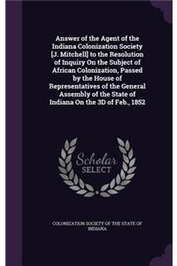 Answer of the Agent of the Indiana Colonization Society [J. Mitchell] to the Resolution of Inquiry on the Subject of African Colonization, Passed by the House of Representatives of the General Assembly of the State of Indiana on the 3D of Feb., 185