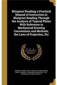 Blueprint Reading; a Practical Manual of Instruction in Blueprint Reading Through the Analysis of Typical Plates With Reference to Mechanical Drawing Conventions and Methods, the Laws of Projection, Etc