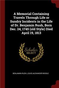 Memorial Containing Travels Through Life or Sundry Incidents in the Life of Dr. Benjamin Rush, Born Dec. 24, 1745 (old Style) Died April 19, 1813