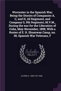 Worcester in the Spanish War; Being the Stories of Companies A, C, and H, 2d Regiment, and Company G, 9th Regiment, M.V.M., During the war for the Liberation of Cuba, May-November, 1898, With a Roster of E. R. Shumway Camp, no. 30, Spanish War Vete