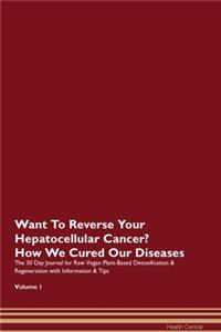 Want To Reverse Your Hepatocellular Cancer? How We Cured Our Diseases. The 30 Day Journal for Raw Vegan Plant-Based Detoxification & Regeneration with Information & Tips Volume 1