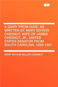 A Diary from Dixie, as Written by Mary Boykin Chesnut, Wife of James Chesnut, Jr., United States Senator from South Carolina, 1859-1861