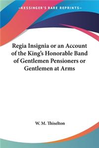 Regia Insignia or an Account of the King's Honorable Band of Gentlemen Pensioners or Gentlemen at Arms