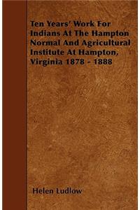 Ten Years' Work For Indians At The Hampton Normal And Agricultural Institute At Hampton, Virginia 1878 - 1888