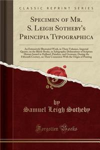 Specimen of Mr. S. Leigh Sotheby's Principia Typographica: An Extensively Illustrated Work, in Three Volumes, Imperial Quarto, on the Block-Books, or Xylographic Delineations of Scripture History Issued in Holland, Flanders, and Germany, During the