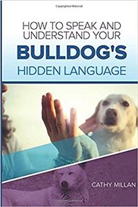 How to Speak and Understand Your Bulldog's Hidden Language: Fun and Fascinating Guide to the Inner World of Dogs