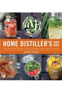 The Home Distiller's Handbook: Make Your Own Whiskey & Bourbon Blends, Infused Spirits and Cordials: Make Your Own Whiskey &amp; Bourbon Blends, Infused Spirits &amp; Cordials