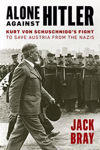 Alone Against Hitler: Kurt Von Schuschnigg's Fight to Save Austria from the Nazis