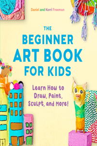 Beginner Art Book for Kids: Learn How to Draw, Paint, Sculpt, and More!