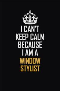 I Can't Keep Calm Because I Am A Window Stylist
