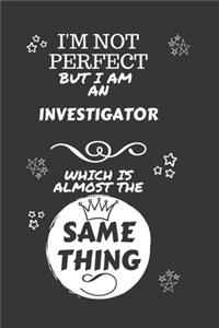 I'm Not Perfect But I Am An Investigator Which Is Almost The Same Thing